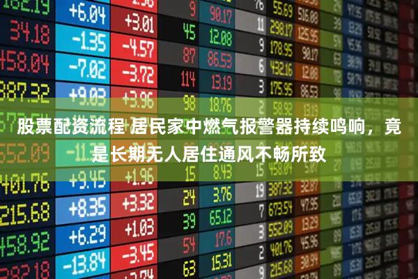股票配资流程 居民家中燃气报警器持续鸣响，竟是长期无人居住通风不畅所致