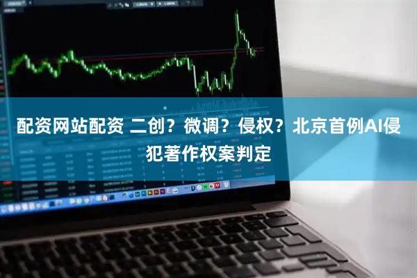 配资网站配资 二创？微调？侵权？北京首例AI侵犯著作权案判定