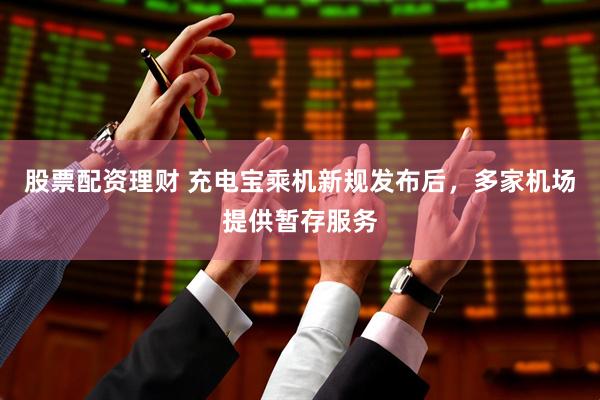 股票配资理财 充电宝乘机新规发布后，多家机场提供暂存服务