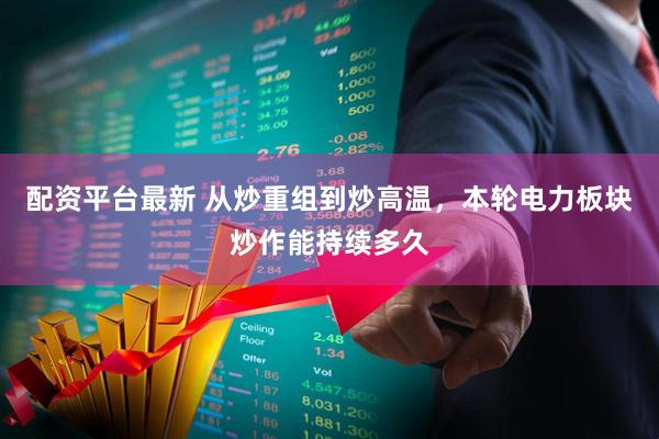 配资平台最新 从炒重组到炒高温，本轮电力板块炒作能持续多久