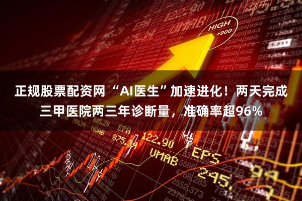 正规股票配资网 “AI医生”加速进化！两天完成三甲医院两三年诊断量，准确率超96%