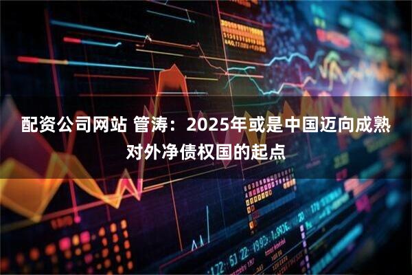 配资公司网站 管涛：2025年或是中国迈向成熟对外净债权国的起点