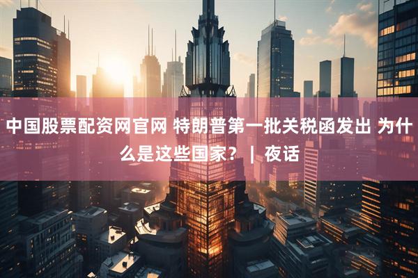 中国股票配资网官网 特朗普第一批关税函发出 为什么是这些国家？ |  夜话