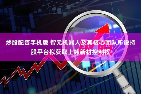 炒股配资手机版 智元机器人及其核心团队所设持股平台拟获取上纬新材控制权