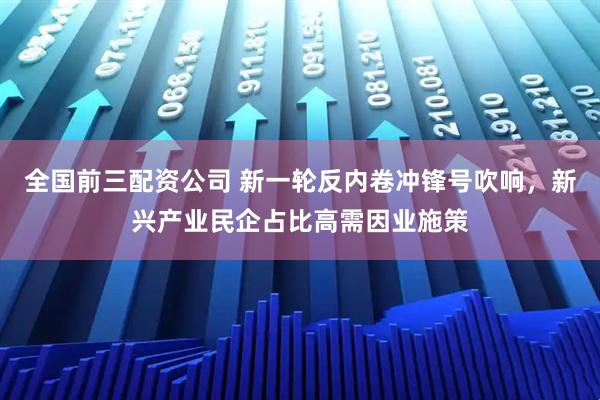 全国前三配资公司 新一轮反内卷冲锋号吹响，新兴产业民企占比高需因业施策