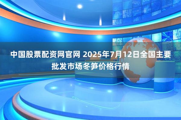 中国股票配资网官网 2025年7月12日全国主要批发市场冬笋价格行情