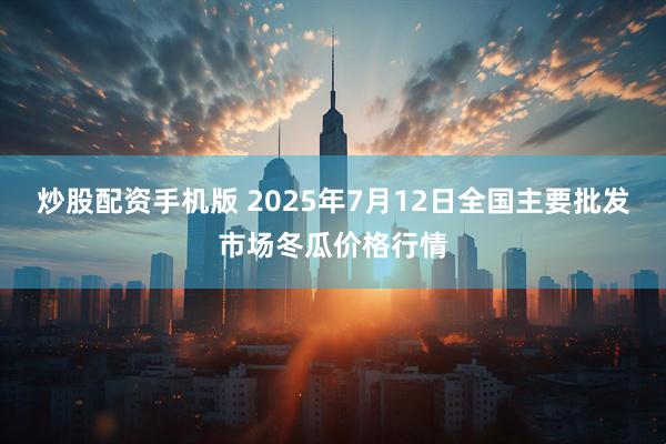 炒股配资手机版 2025年7月12日全国主要批发市场冬瓜价格行情