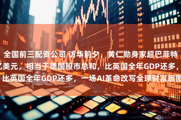 全国前三配资公司 访华前夕，黄仁勋身家超巴菲特！英伟达市值站稳4万亿美元，相当于德国股市总和，比英国全年GDP还多，一场AI革命改写全球财富版图​