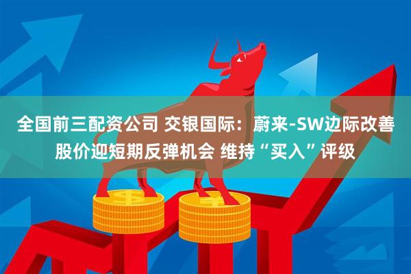 全国前三配资公司 交银国际：蔚来-SW边际改善股价迎短期反弹机会 维持“买入”评级