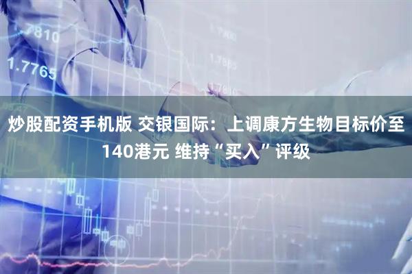 炒股配资手机版 交银国际：上调康方生物目标价至140港元 维持“买入”评级