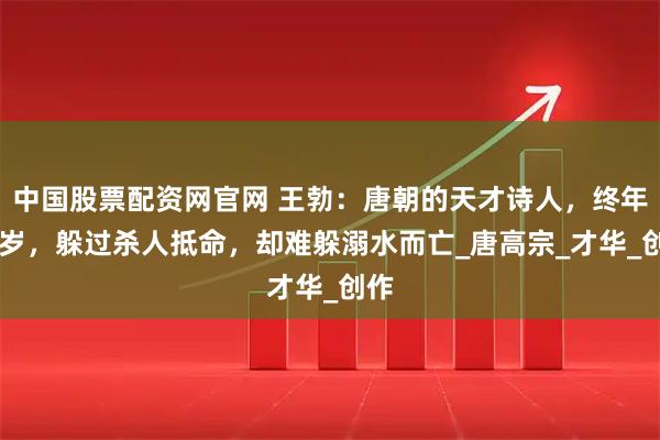 中国股票配资网官网 王勃：唐朝的天才诗人，终年27岁，躲过杀人抵命，却难躲溺水而亡_唐高宗_才华_创作