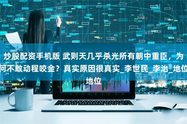 炒股配资手机版 武则天几乎杀光所有朝中重臣，为何不敢动程咬金？真实原因很真实_李世民_李治_地位