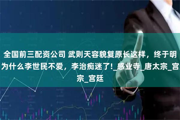全国前三配资公司 武则天容貌复原长这样，终于明白为什么李世民不爱，李治痴迷了!_感业寺_唐太宗_宫廷