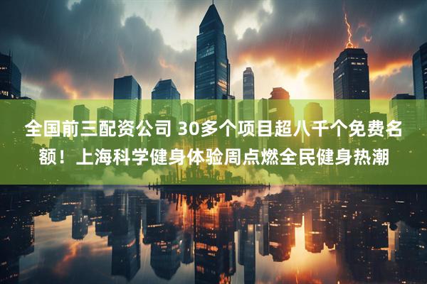 全国前三配资公司 30多个项目超八千个免费名额！上海科学健身体验周点燃全民健身热潮