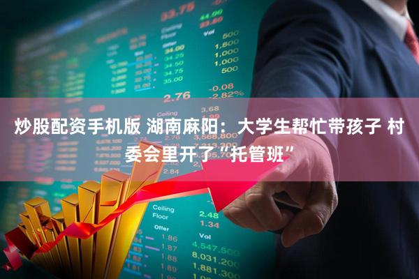 炒股配资手机版 湖南麻阳：大学生帮忙带孩子 村委会里开了“托管班”