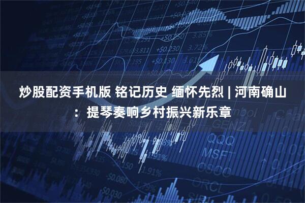 炒股配资手机版 铭记历史 缅怀先烈 | 河南确山：提琴奏响乡村振兴新乐章
