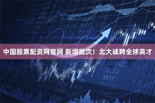 中国股票配资网官网 新增批次！北大诚聘全球英才