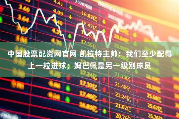 中国股票配资网官网 凯拉特主帅：我们至少配得上一粒进球；姆巴佩是另一级别球员