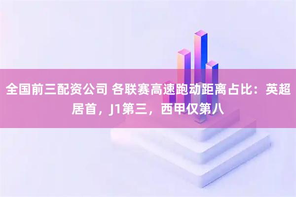 全国前三配资公司 各联赛高速跑动距离占比：英超居首，J1第三，西甲仅第八