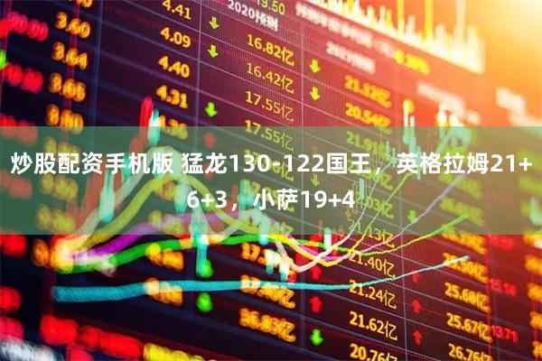炒股配资手机版 猛龙130-122国王，英格拉姆21+6+3，小萨19+4