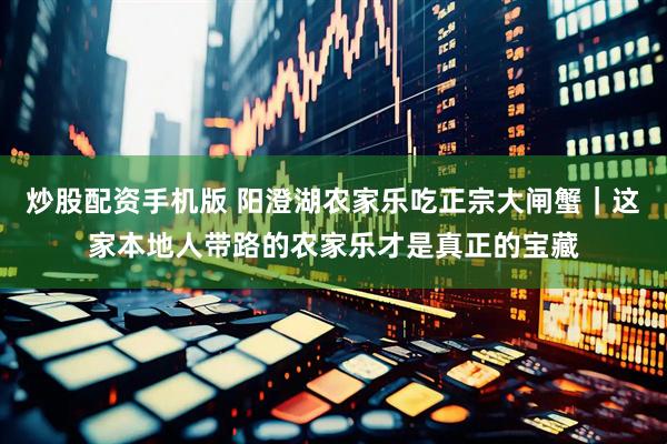 炒股配资手机版 阳澄湖农家乐吃正宗大闸蟹｜这家本地人带路的农家乐才是真正的宝藏