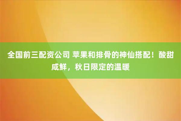 全国前三配资公司 苹果和排骨的神仙搭配！酸甜咸鲜，秋日限定的温暖