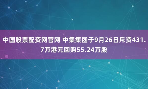 中国股票配资网官网 中集集团于9月26日斥资431.7万港元回购55.24万股