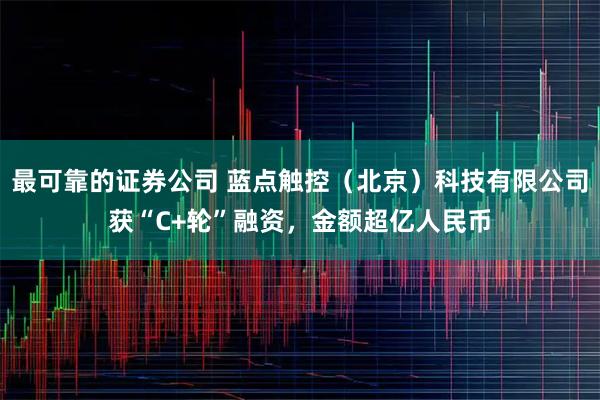 最可靠的证券公司 蓝点触控（北京）科技有限公司获“C+轮”融资，金额超亿人民币