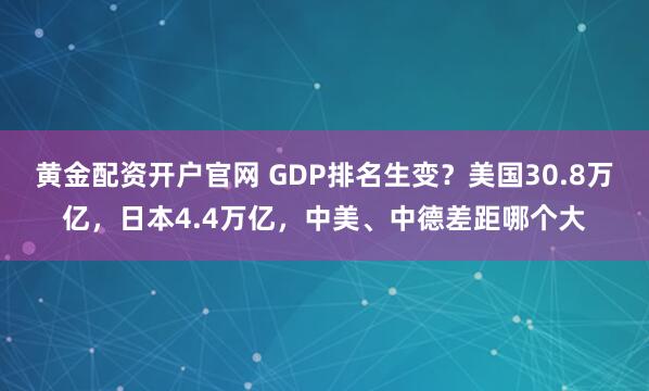 黄金配资开户官网 GDP排名生变？美国30.8万亿，日本4.4万亿，中美、中德差距哪个大