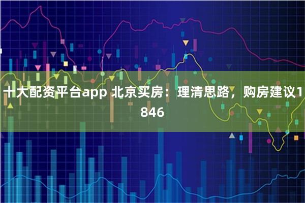 十大配资平台app 北京买房：理清思路，购房建议1846