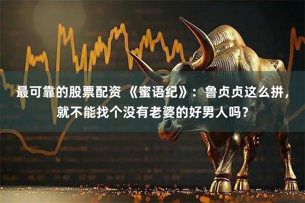 最可靠的股票配资 《蜜语纪》：鲁贞贞这么拼，就不能找个没有老婆的好男人吗？