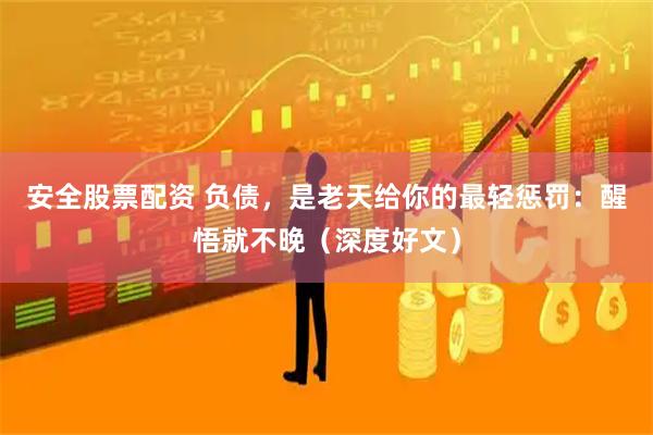安全股票配资 负债，是老天给你的最轻惩罚：醒悟就不晚（深度好文）
