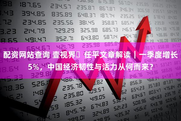 配资网站查询 壹视界・任平文章解读｜一季度增长5%，中国经济韧性与活力从何而来？