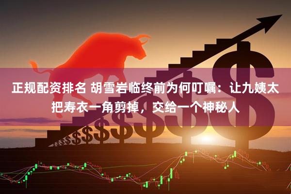 正规配资排名 胡雪岩临终前为何叮嘱：让九姨太把寿衣一角剪掉，交给一个神秘人