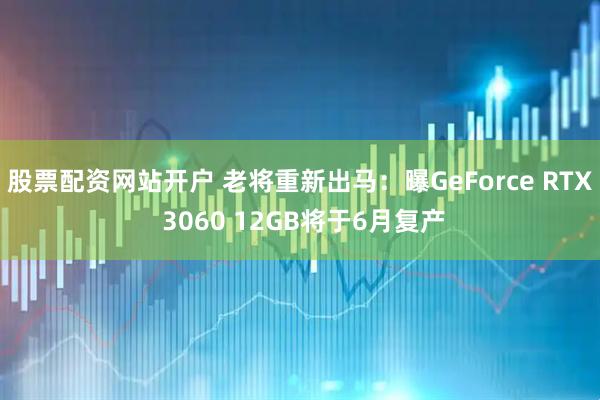 股票配资网站开户 老将重新出马:曝GeForce RTX 3060 12GB将于6月复产