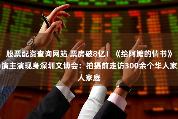 股票配资查询网站 票房破8亿!《给阿嬷的情书》导演主演现身深圳文博会:拍摄前走访300余个华人家庭