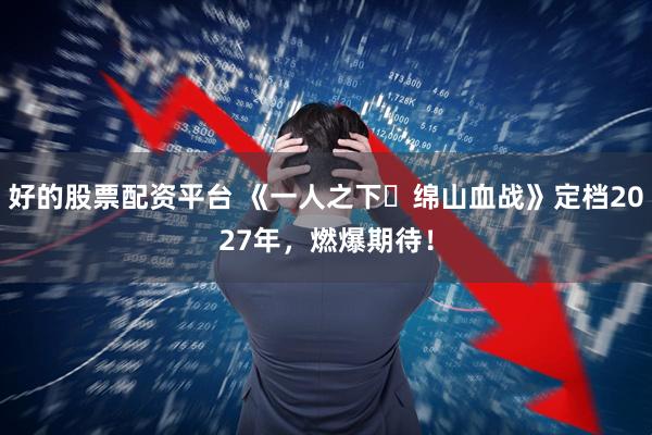 好的股票配资平台 《一人之下・绵山血战》定档2027年,燃爆期待!