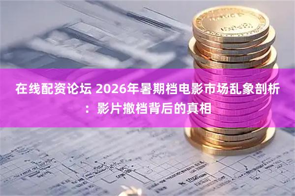 在线配资论坛 2026年暑期档电影市场乱象剖析：影片撤档背后的真相