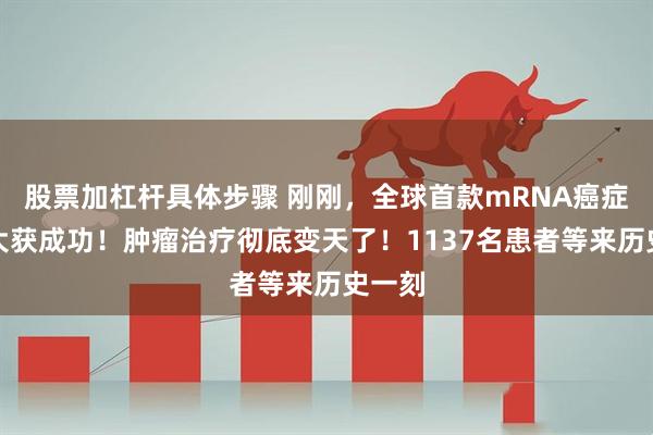 股票加杠杆具体步骤 刚刚，全球首款mRNA癌症疫苗大获成功！肿瘤治疗彻底变天了！1137名患者等来历史一刻