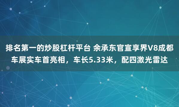 排名第一的炒股杠杆平台 余承东官宣享界V8成都车展实车首亮相，车长5.33米，配四激光雷达
