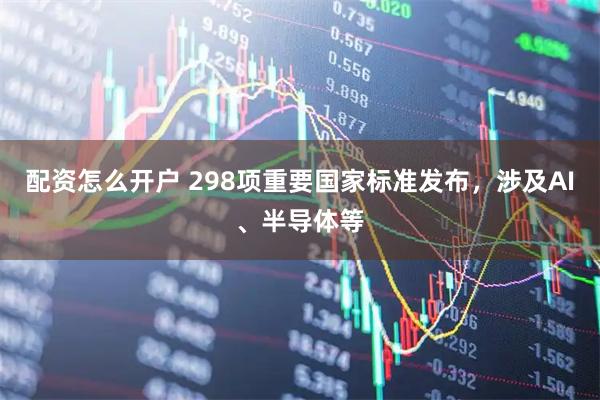 配资怎么开户 298项重要国家标准发布，涉及AI、半导体等