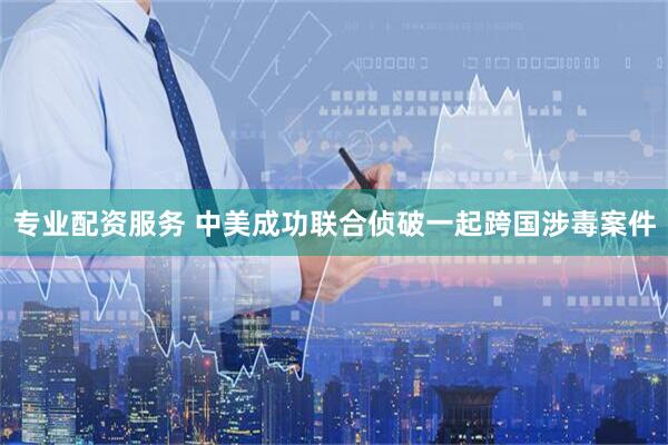 专业配资服务 中美成功联合侦破一起跨国涉毒案件