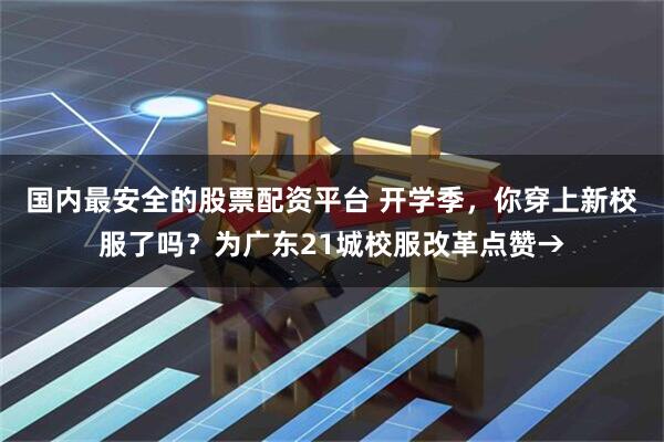 国内最安全的股票配资平台 开学季，你穿上新校服了吗？为广东21城校服改革点赞→